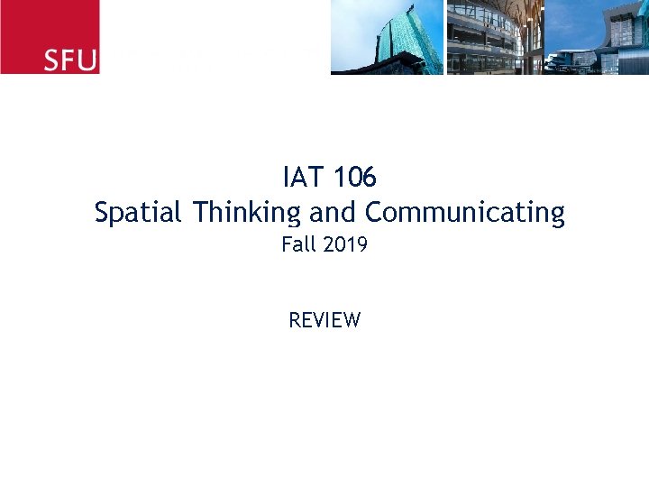 IAT 106 Spatial Thinking and Communicating Fall 2019 Fall 2012 REVIEW 