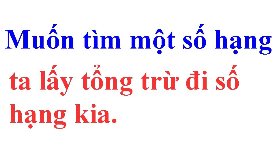 Muốn tìm một số hạng ta lấy tổng trừ đi số hạng kia. Muốn tìm một số hạng ta lấy tổng trừ đi số hạng kia.