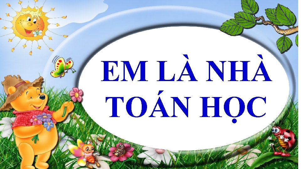 EM LÀ NHÀ TOÁN HỌC EM LÀ NHÀ TOÁN HỌC
