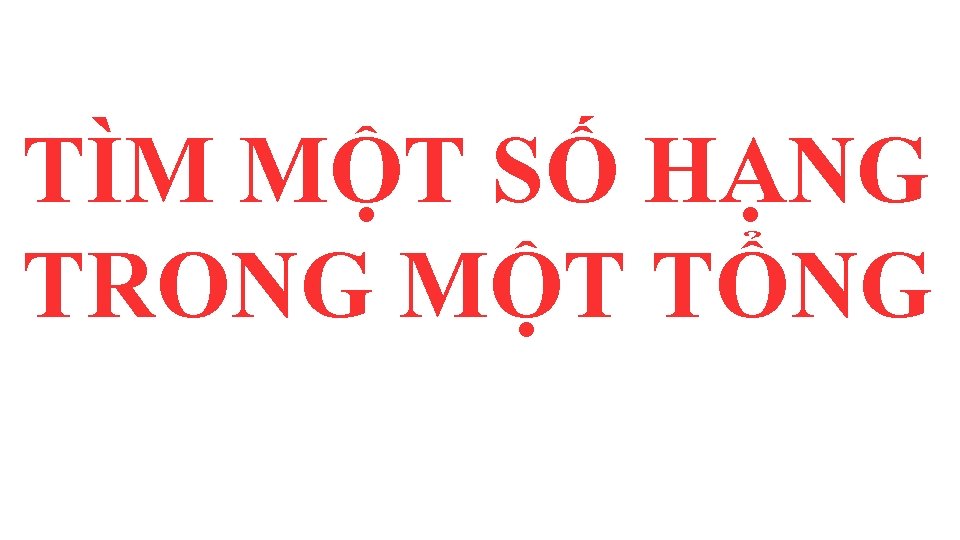 TÌM MỘT SỐ HẠNG TRONG MỘT TỔNG TÌM MỘT SỐ HẠNG TRONG MỘT TỔNG