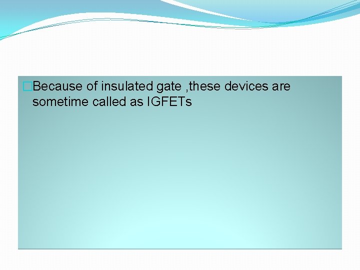 �Because of insulated gate , these devices are sometime called as IGFETs 