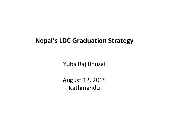 Nepal’s LDC Graduation Strategy Yuba Raj Bhusal August 12, 2015 Kathmandu 