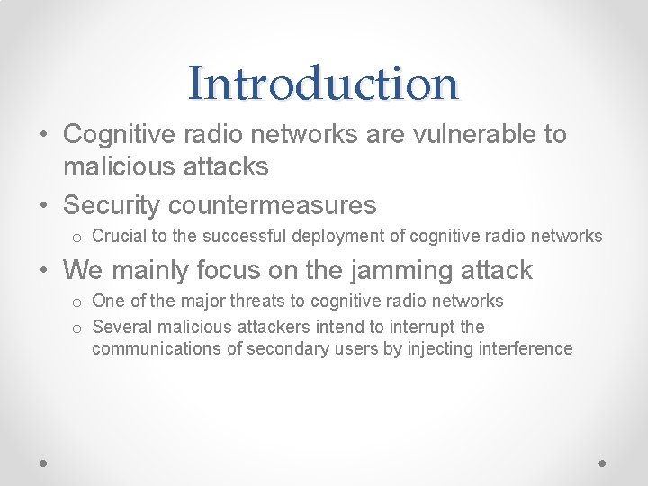 Introduction • Cognitive radio networks are vulnerable to malicious attacks • Security countermeasures o