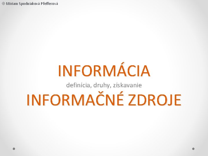  Miriam Spodniaková Pfefferová INFORMÁCIA definícia, druhy, získavanie INFORMAČNÉ ZDROJE 