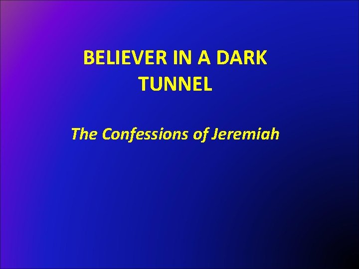 BELIEVER IN A DARK TUNNEL The Confessions of Jeremiah 