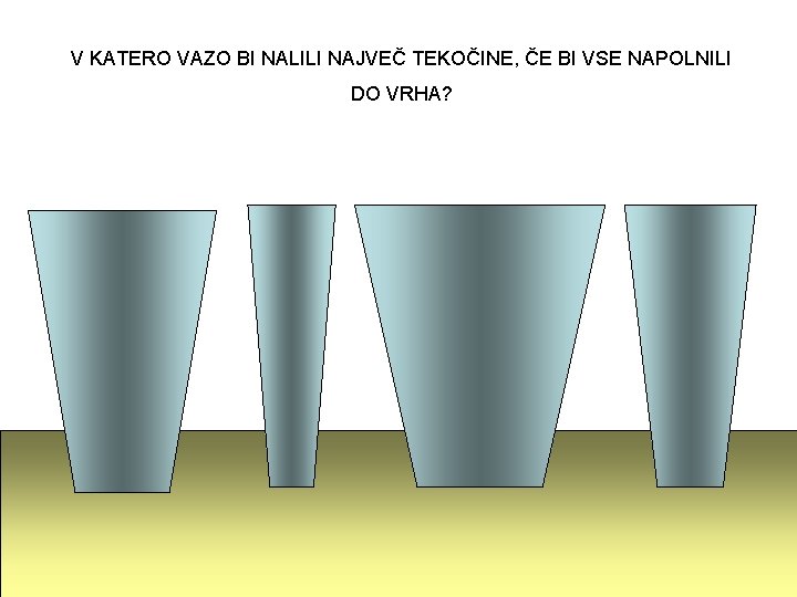 V KATERO VAZO BI NALILI NAJVEČ TEKOČINE, ČE BI VSE NAPOLNILI DO VRHA? 