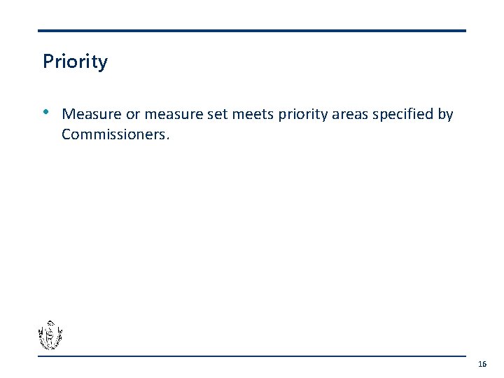 Priority • Measure or measure set meets priority areas specified by Commissioners. 16 