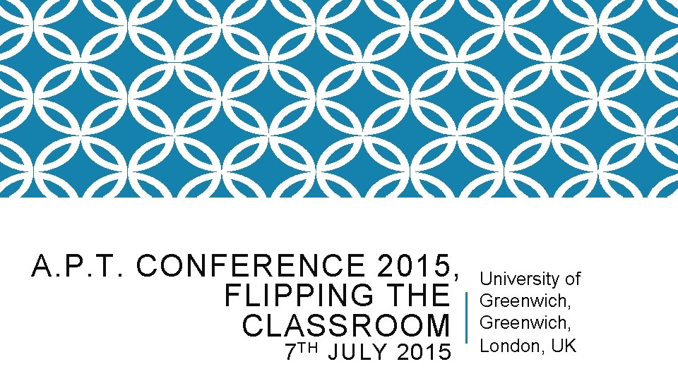 A. P. T. CONFERENCE 2015, FLIPPING THE CLASSROOM 7 TH JULY 2015 University of