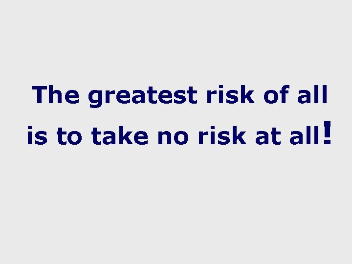 The greatest risk of all is to take no risk at all! 