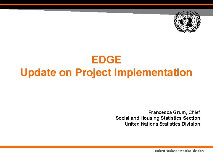 EDGE Update on Project Implementation Francesca Grum, Chief Social and Housing Statistics Section United EDGE Update on Project Implementation Francesca Grum, Chief Social and Housing Statistics Section United