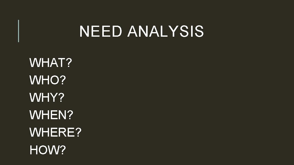 NEED ANALYSIS WHAT? WHO? WHY? WHEN? WHERE? HOW? 