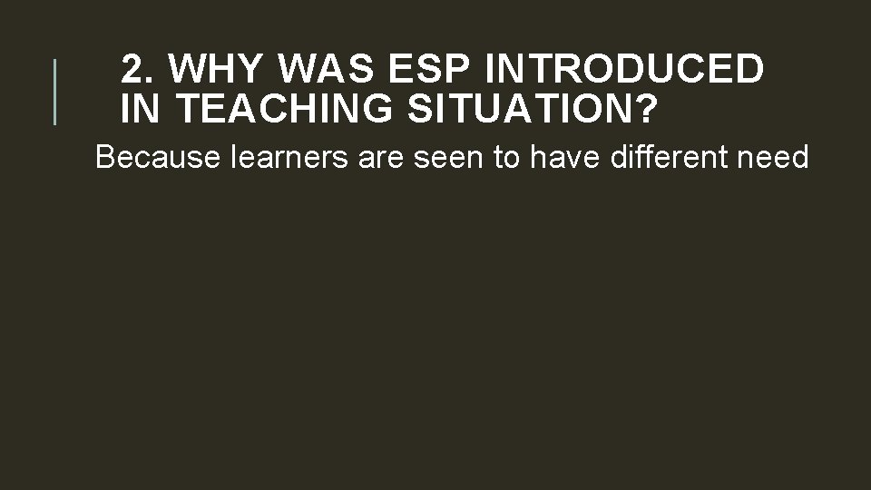 2. WHY WAS ESP INTRODUCED IN TEACHING SITUATION? Because learners are seen to have