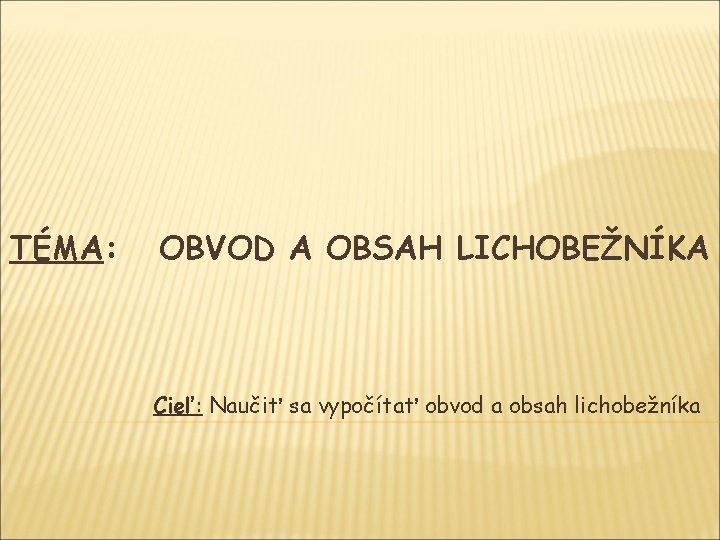 TÉMA: OBVOD A OBSAH LICHOBEŽNÍKA Cieľ: Naučiť sa vypočítať obvod a obsah lichobežníka 