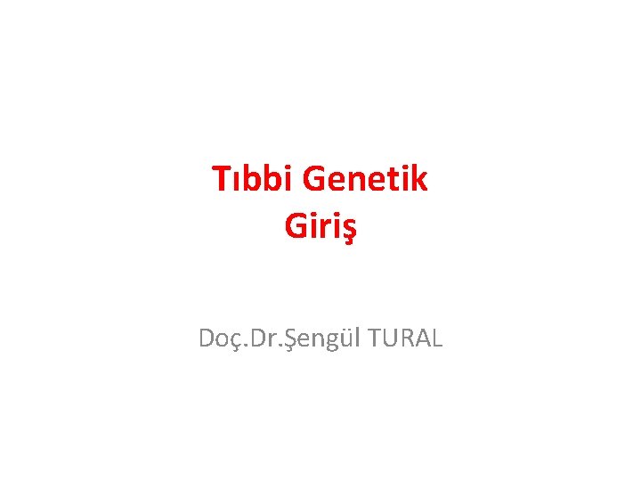 Tıbbi Genetik Giriş Doç. Dr. Şengül TURAL 