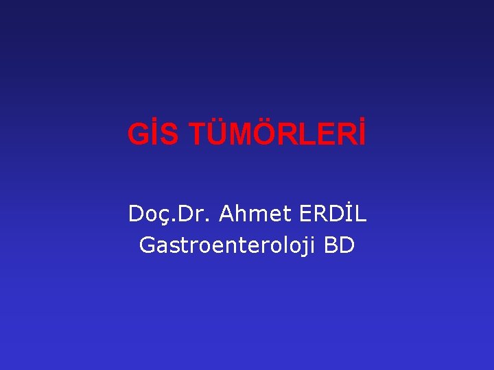 GİS TÜMÖRLERİ Doç. Dr. Ahmet ERDİL Gastroenteroloji BD 