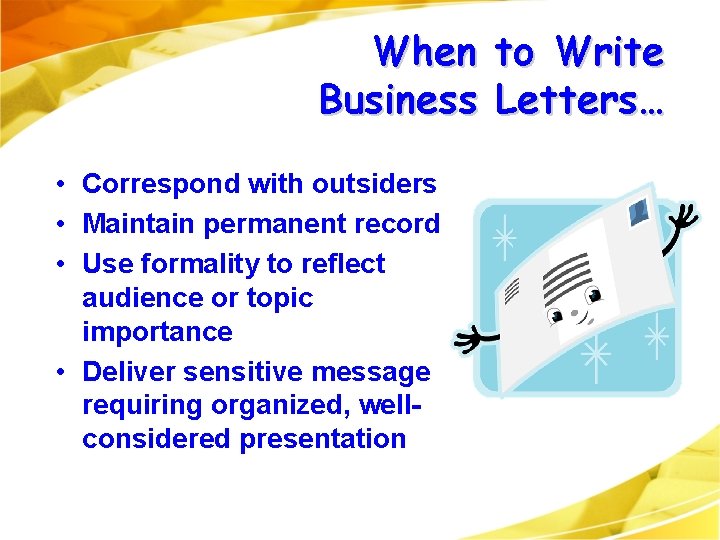 When to Write Business Letters… • Correspond with outsiders • Maintain permanent record • When to Write Business Letters… • Correspond with outsiders • Maintain permanent record •