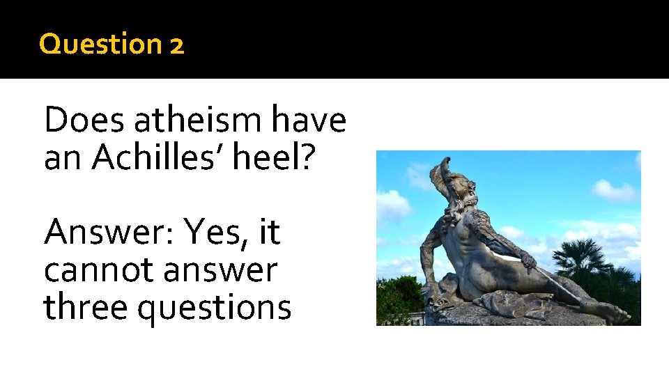 Question 2 Does atheism have an Achilles’ heel? Answer: Yes, it cannot answer three