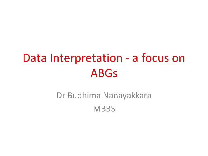 Data Interpretation - a focus on ABGs Dr Budhima Nanayakkara MBBS 