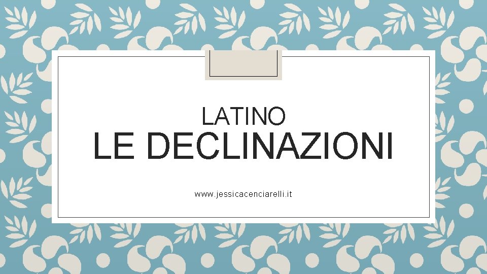 LATINO LE DECLINAZIONI www. jessicacenciarelli. it 