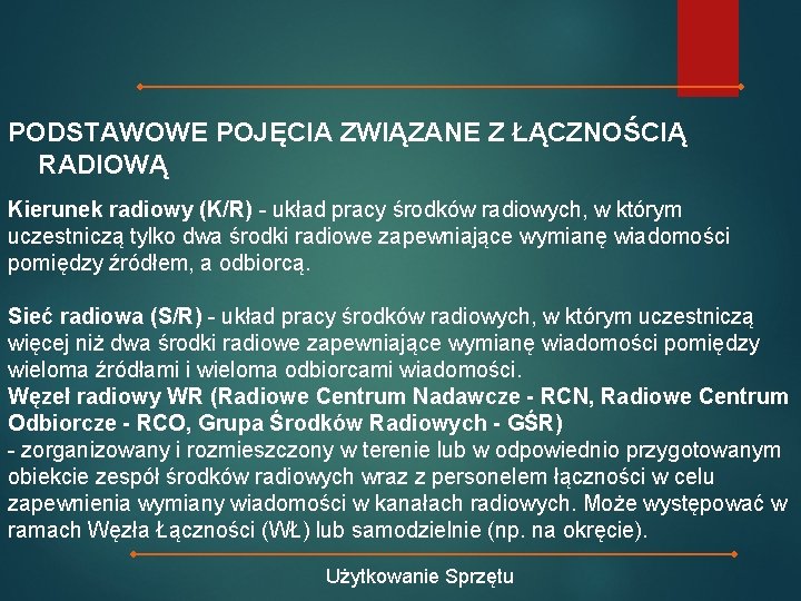 PODSTAWOWE POJĘCIA ZWIĄZANE Z ŁĄCZNOŚCIĄ RADIOWĄ Kierunek radiowy (K/R) - układ pracy środków radiowych,