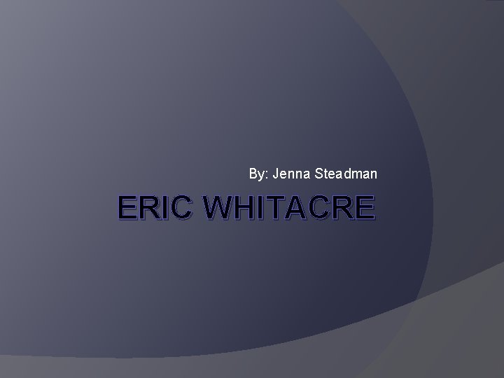 By: Jenna Steadman ERIC WHITACRE 