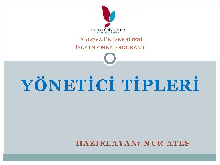 YALOVA ÜNİVERSİTESİ İŞLETME MBA PROGRAMI YÖNETİCİ TİPLERİ HAZIRLAYAN: NUR ATEŞ 