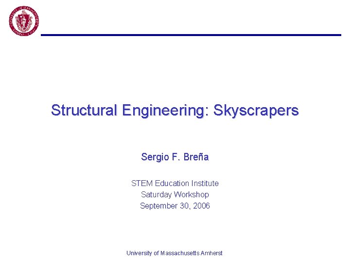 Structural Engineering: Skyscrapers Sergio F. Breña STEM Education Institute Saturday Workshop September 30, 2006