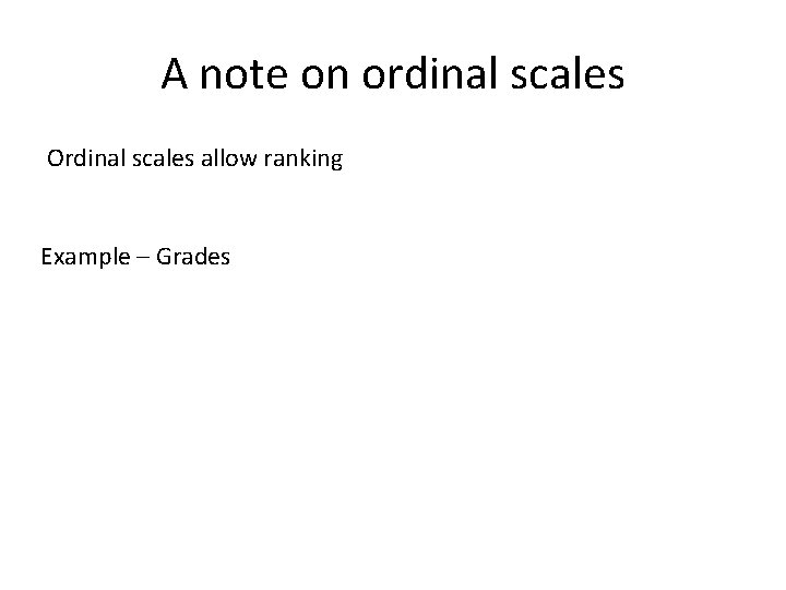 A note on ordinal scales Ordinal scales allow ranking Example – Grades 