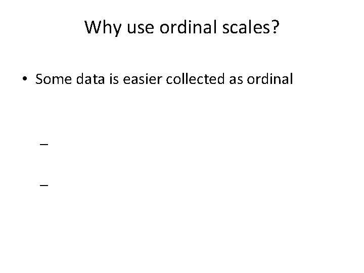 Why use ordinal scales? • Some data is easier collected as ordinal – –