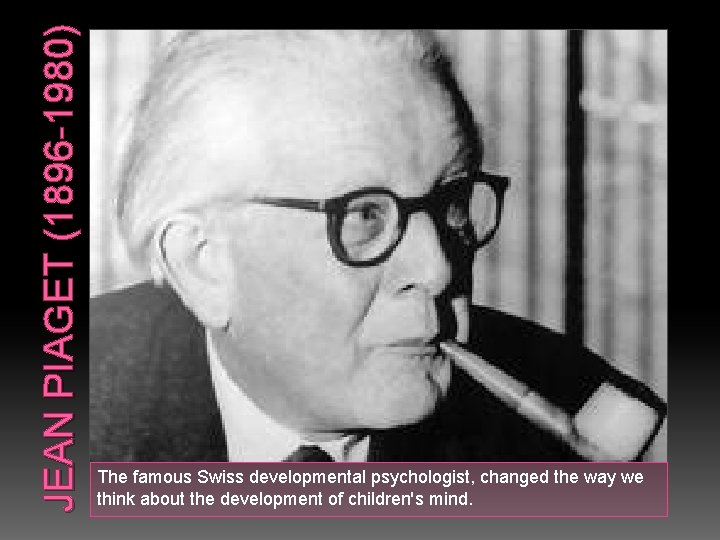 JEAN PIAGET (1896 -1980) The famous Swiss developmental psychologist, changed the way we think