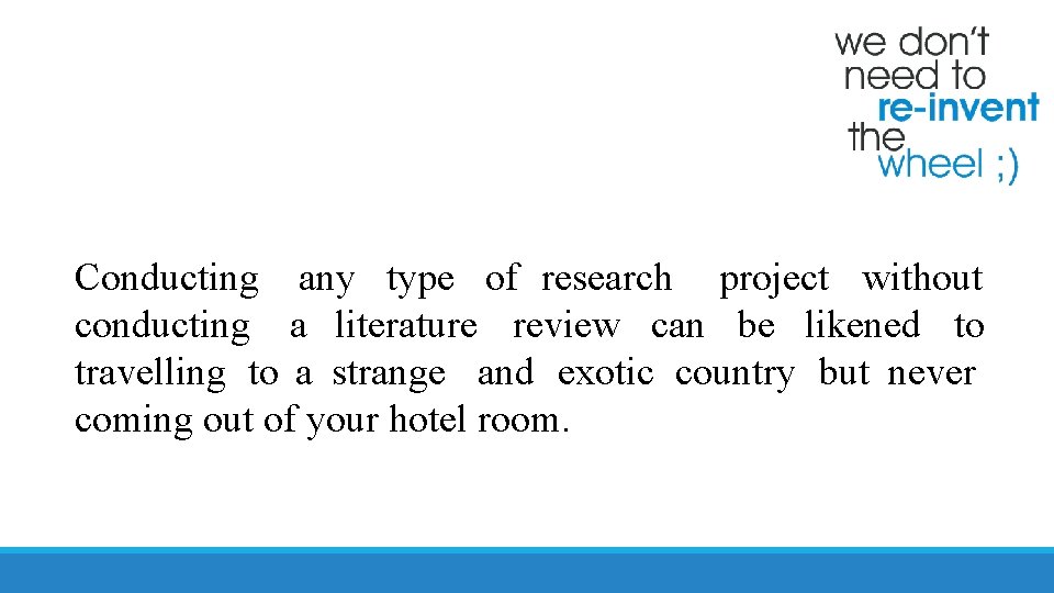 Conducting any type of research project without conducting a literature review can be likened