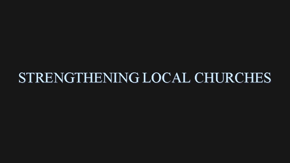 STRENGTHENING LOCAL CHURCHES 