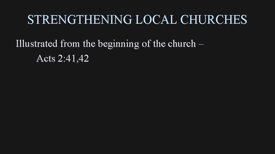 STRENGTHENING LOCAL CHURCHES Illustrated from the beginning of the church – Acts 2: 41,