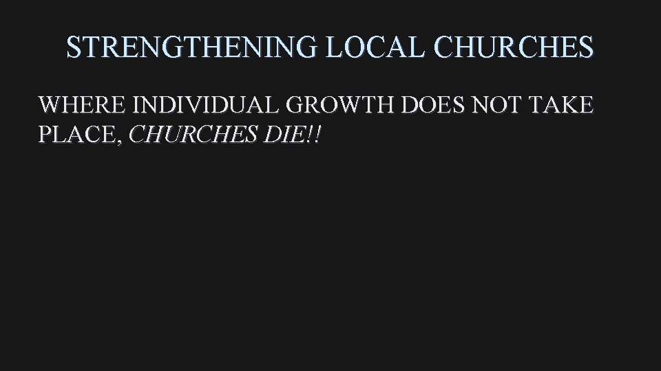 STRENGTHENING LOCAL CHURCHES WHERE INDIVIDUAL GROWTH DOES NOT TAKE PLACE, CHURCHES DIE!! 