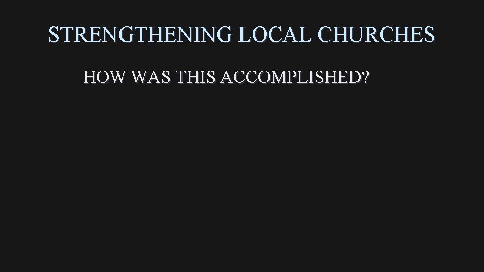 STRENGTHENING LOCAL CHURCHES HOW WAS THIS ACCOMPLISHED? 