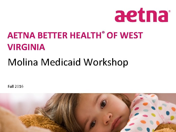 AETNA BETTER HEALTH® OF WEST VIRGINIA Molina Medicaid Workshop Fall 2016 