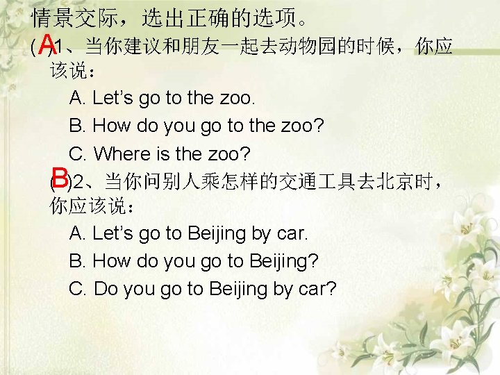 情景交际，选出正确的选项。 ( A)1、当你建议和朋友一起去动物园的时候，你应 该说： A. Let’s go to the zoo. B. How do you