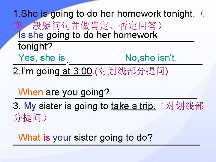 1. She is going to do her homework tonight. （ 变一般疑问句并做肯定、否定回答） Is she going