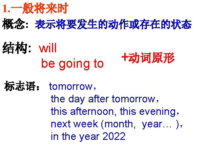 1. 一般将来时 概念: 表示将要发生的动作或存在的状态 结构: will be going to +动词原形 标志语： tomorrow， the day