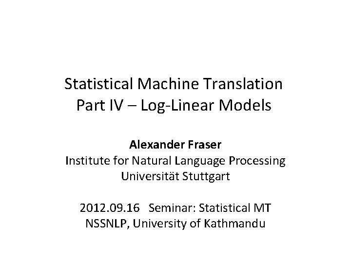 Statistical Machine Translation Part IV – Log-Linear Models Alexander Fraser Institute for Natural Language Statistical Machine Translation Part IV – Log-Linear Models Alexander Fraser Institute for Natural Language