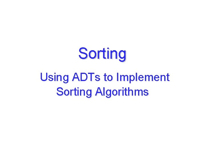 Sorting Using ADTs to Implement Sorting Algorithms 