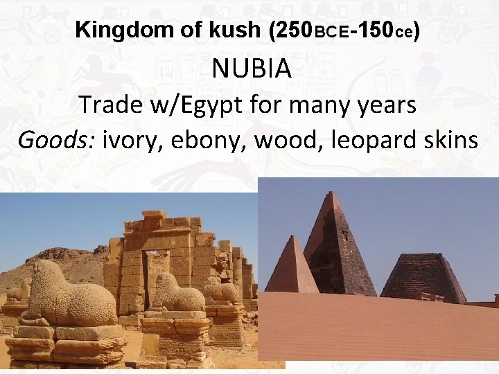 Kingdom of kush (250 BCE-150 ce) NUBIA Trade w/Egypt for many years Goods: ivory,