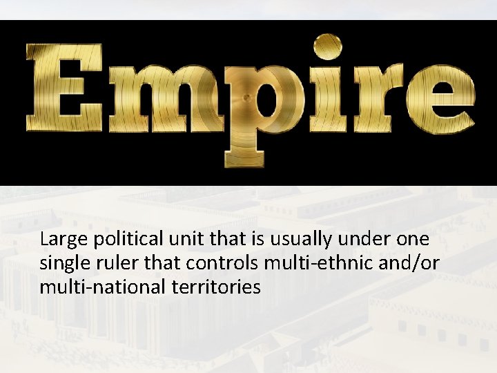 Empire Large political unit that is usually under one single ruler that controls multi-ethnic