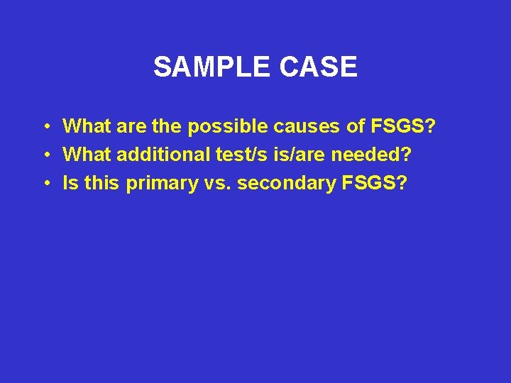 SAMPLE CASE • What are the possible causes of FSGS? • What additional test/s