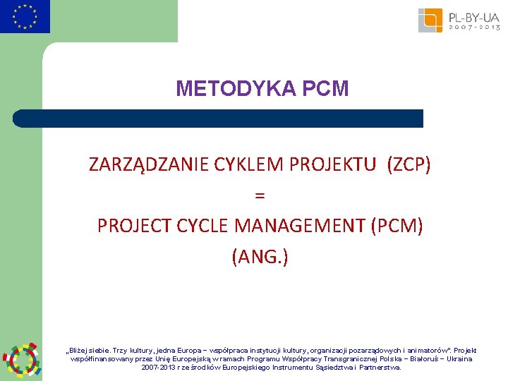 METODYKA PCM ZARZĄDZANIE CYKLEM PROJEKTU (ZCP) = PROJECT CYCLE MANAGEMENT (PCM) (ANG. ) „Bliżej