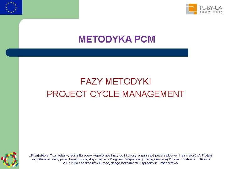 METODYKA PCM FAZY METODYKI PROJECT CYCLE MANAGEMENT „Bliżej siebie. Trzy kultury, jedna Europa −