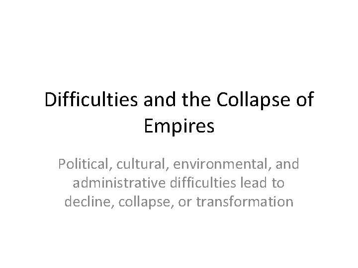 Difficulties and the Collapse of Empires Political, cultural, environmental, and administrative difficulties lead to