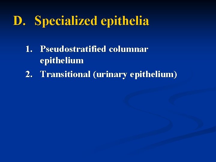 D. Specialized epithelia 1. Pseudostratified columnar epithelium 2. Transitional (urinary epithelium) 