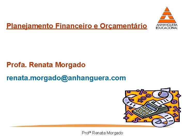 Planejamento Financeiro e Orçamentário Profa. Renata Morgado renata. morgado@anhanguera. com Profª Renata Morgado 