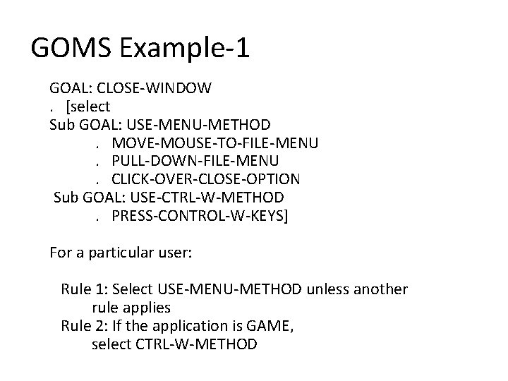 GOMS Example-1 GOAL: CLOSE-WINDOW. [select Sub GOAL: USE-MENU-METHOD. MOVE-MOUSE-TO-FILE-MENU. PULL-DOWN-FILE-MENU. CLICK-OVER-CLOSE-OPTION Sub GOAL: USE-CTRL-W-METHOD.